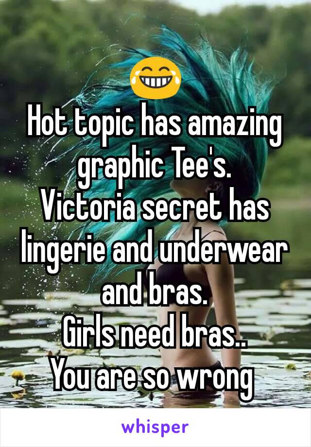 😂
Hot topic has amazing graphic Tee's.
Victoria secret has lingerie and underwear and bras.
Girls need bras..
You are so wrong 