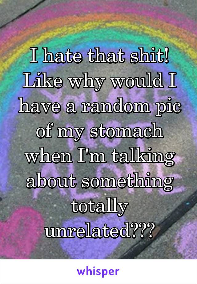 I hate that shit! Like why would I have a random pic of my stomach when I'm talking about something totally unrelated???