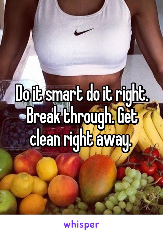 Do it smart do it right. Break through. Get clean right away. 