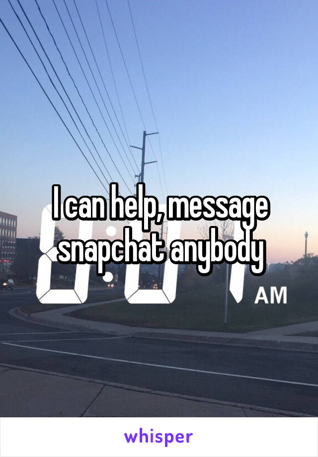 I can help, message snapchat anybody