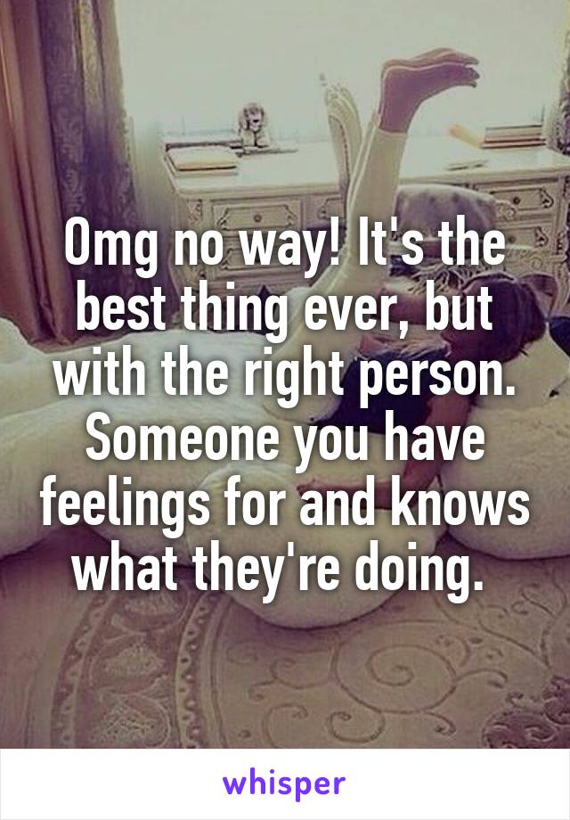 Omg no way! It's the best thing ever, but with the right person. Someone you have feelings for and knows what they're doing. 