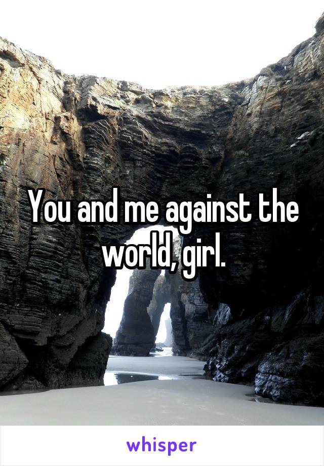 You and me against the world, girl.