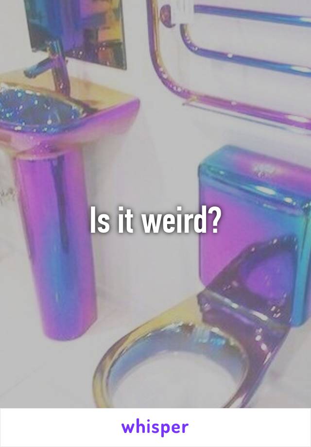 Is it weird?