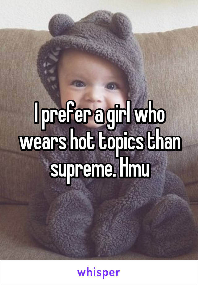 I prefer a girl who wears hot topics than supreme. Hmu