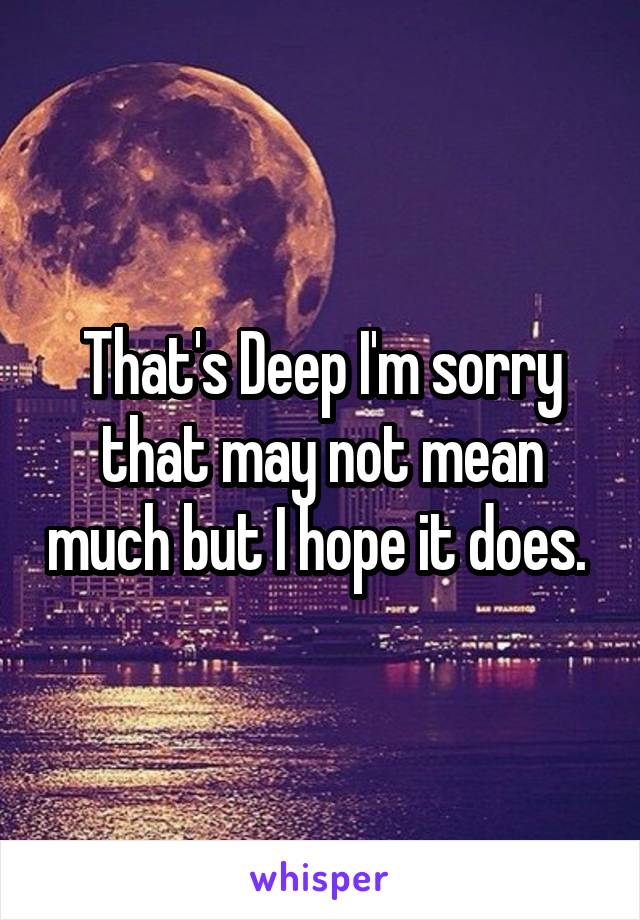 That's Deep I'm sorry that may not mean much but I hope it does. 