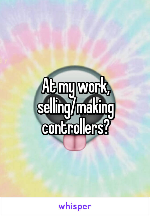 At my work, selling/making controllers?