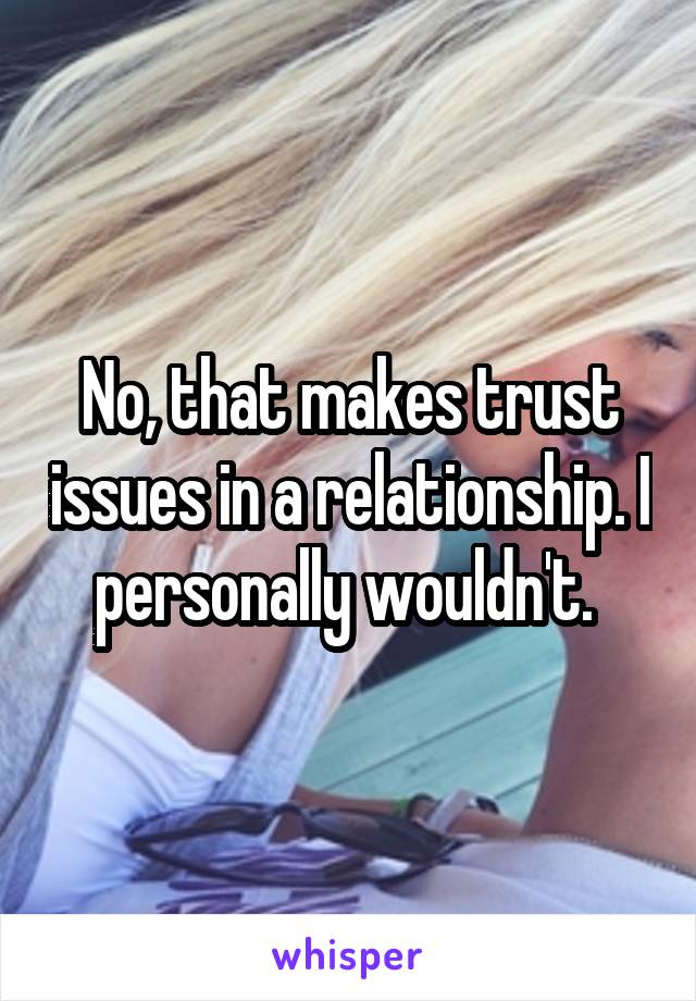 No, that makes trust issues in a relationship. I personally wouldn't. 