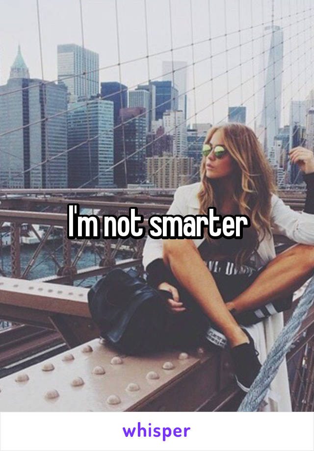 I'm not smarter