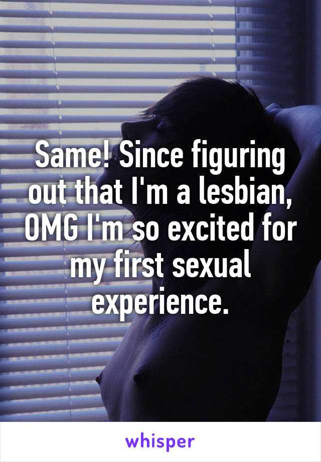 Same! Since figuring out that I'm a lesbian, OMG I'm so excited for my first sexual experience.