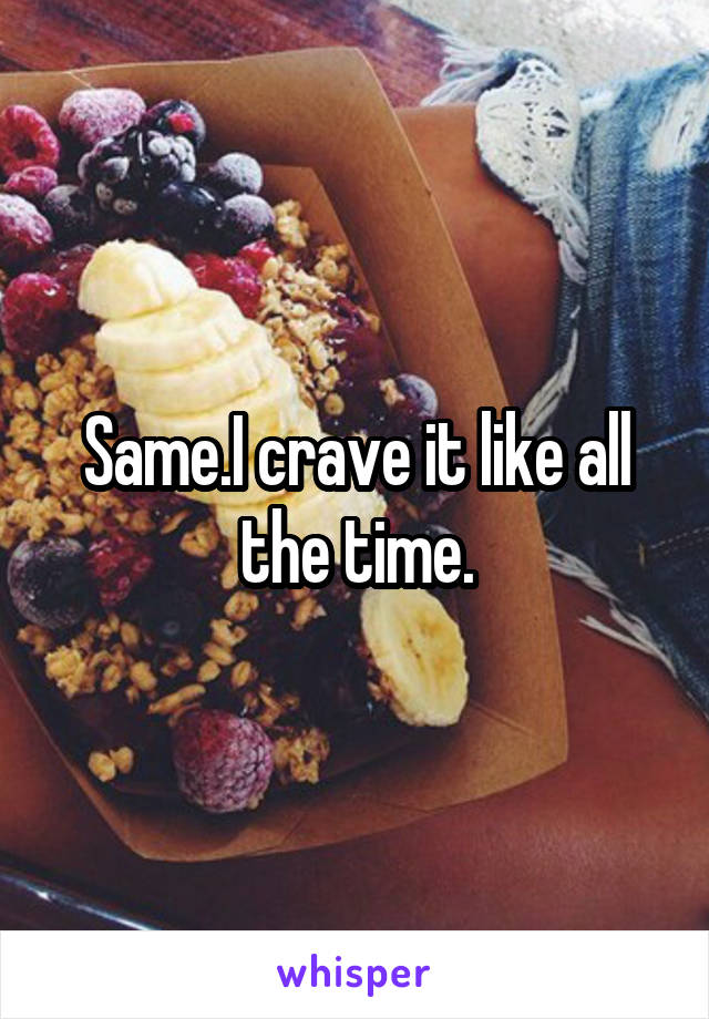 Same.I crave it like all the time.