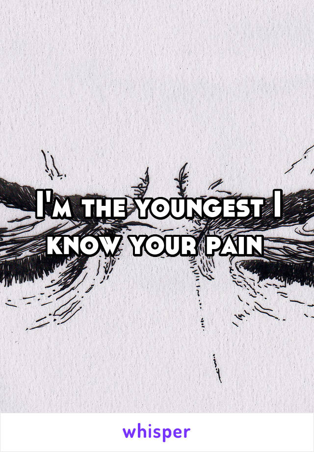 I'm the youngest I know your pain 