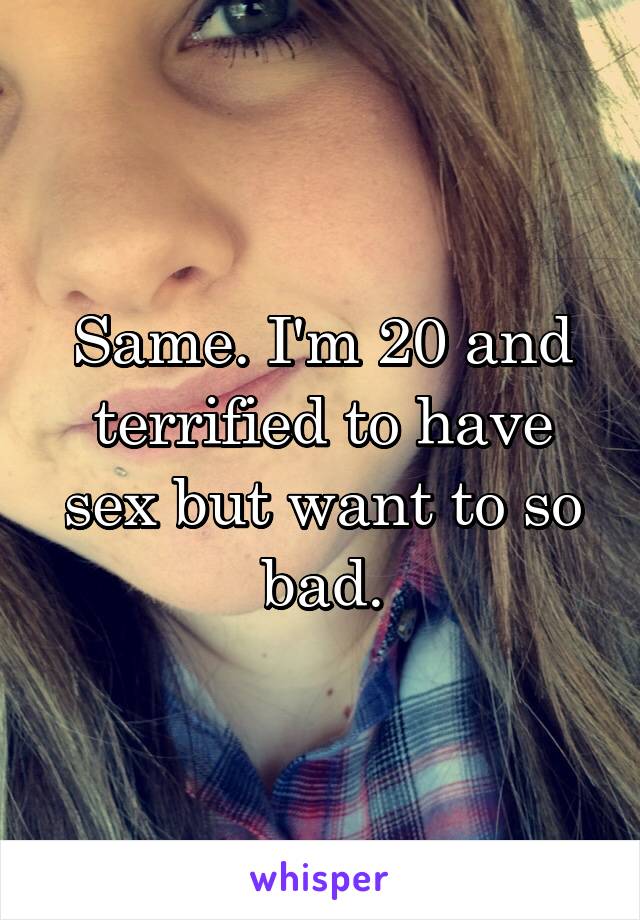 Same. I'm 20 and terrified to have sex but want to so bad.