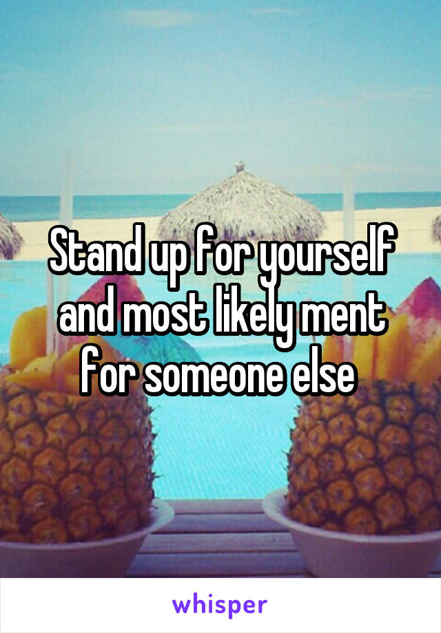 Stand up for yourself and most likely ment for someone else 