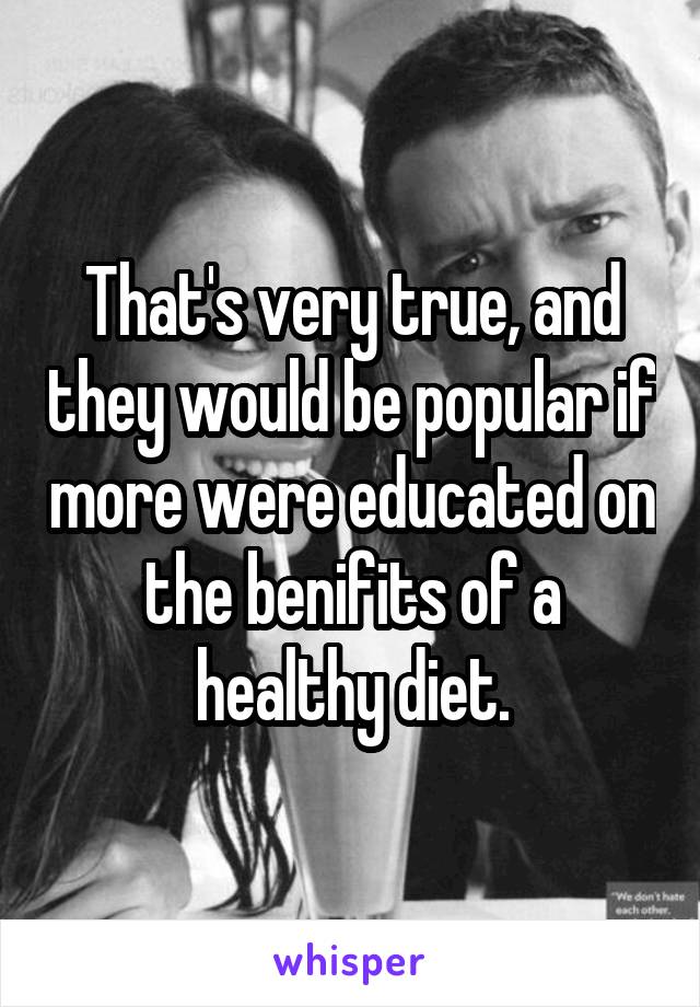 That's very true, and they would be popular if more were educated on the benifits of a healthy diet.