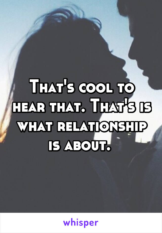 That's cool to hear that. That's is what relationship is about. 