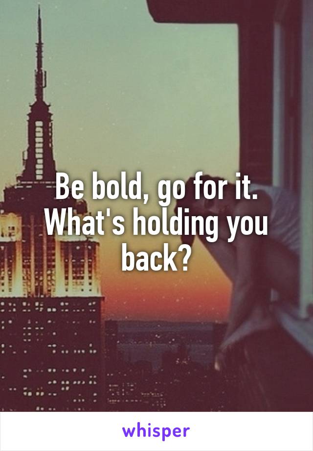 Be bold, go for it. What's holding you back?