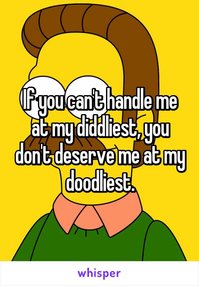 If you can't handle me at my diddliest, you don't deserve me at my doodliest.