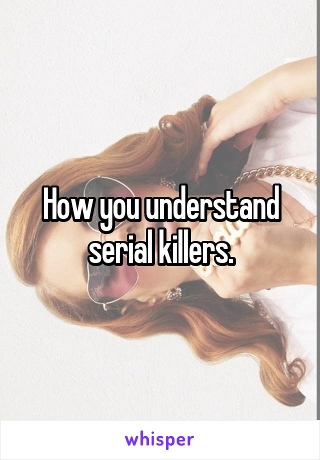 How you understand serial killers.