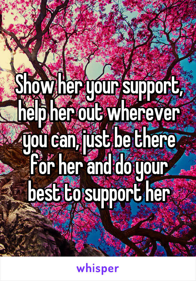 Show her your support, help her out wherever you can, just be there for her and do your best to support her