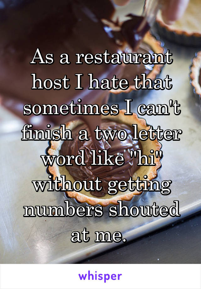 As a restaurant host I hate that sometimes I can't finish a two letter word like "hi" without getting numbers shouted at me. 