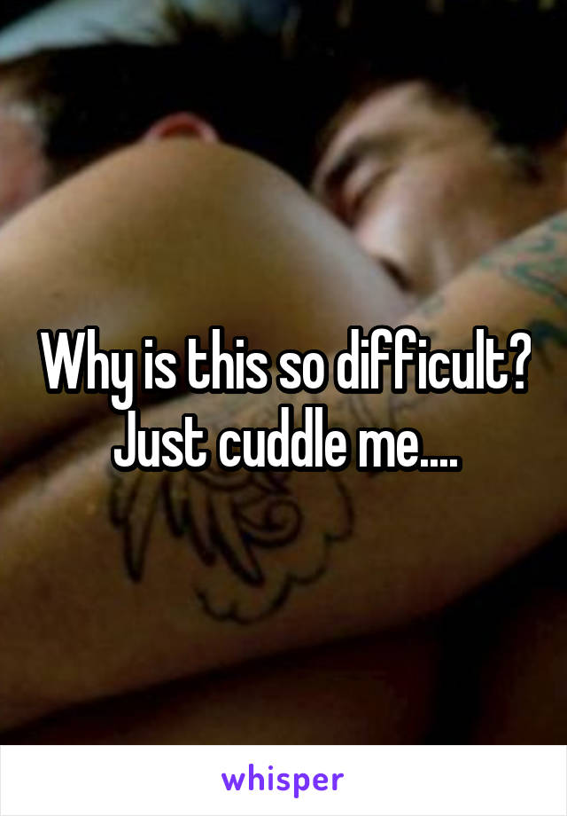 Why is this so difficult? Just cuddle me....