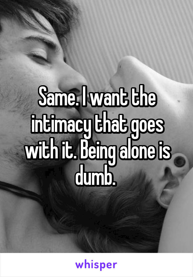 Same. I want the intimacy that goes with it. Being alone is dumb. 