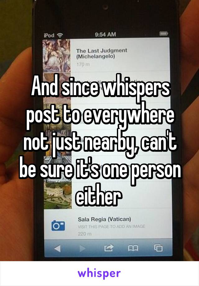 And since whispers post to everywhere not just nearby, can't be sure it's one person either 