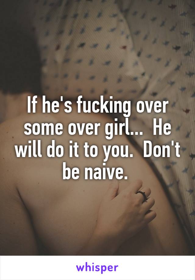 If he's fucking over some over girl...  He will do it to you.  Don't be naive. 