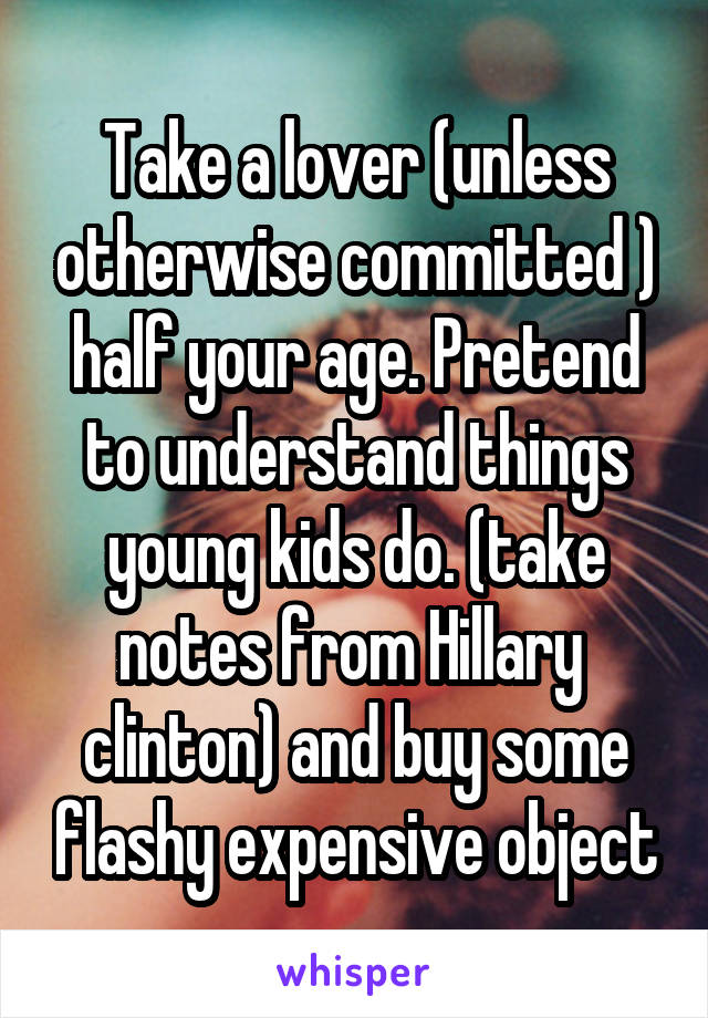 Take a lover (unless otherwise committed ) half your age. Pretend to understand things young kids do. (take notes from Hillary  clinton) and buy some flashy expensive object