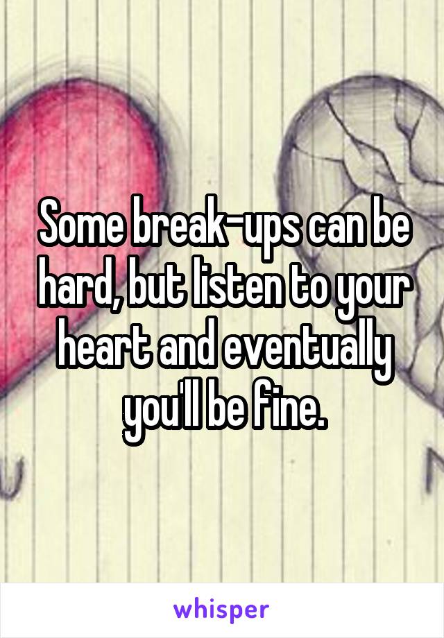 Some break-ups can be hard, but listen to your heart and eventually you'll be fine.