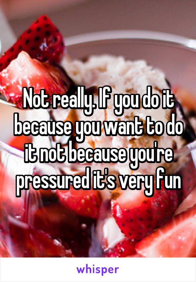 Not really. If you do it because you want to do it not because you're pressured it's very fun