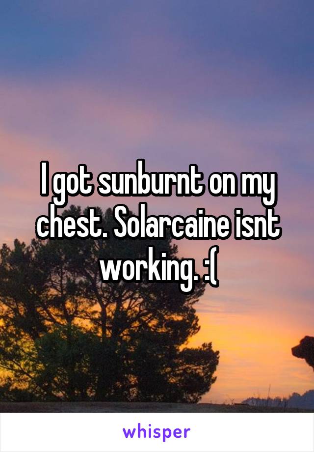 I got sunburnt on my chest. Solarcaine isnt working. :(