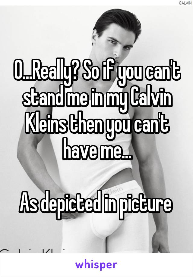 O...Really? So if you can't stand me in my Calvin Kleins then you can't have me...

As depicted in picture 