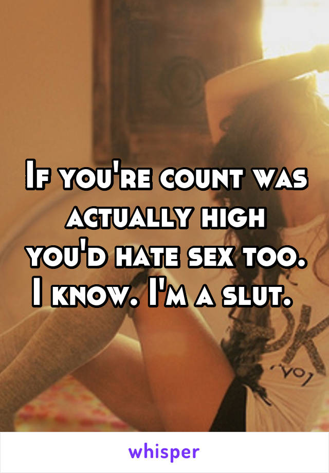 If you're count was actually high you'd hate sex too. I know. I'm a slut. 