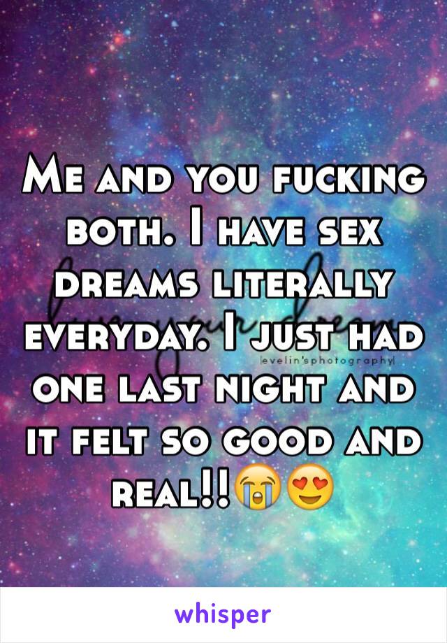 Me and you fucking both. I have sex dreams literally everyday. I just had one last night and it felt so good and real!!😭😍