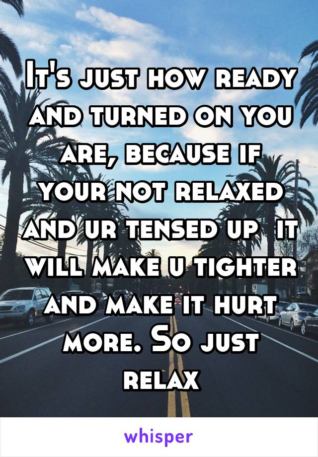 It's just how ready and turned on you are, because if your not relaxed and ur tensed up  it will make u tighter and make it hurt more. So just relax