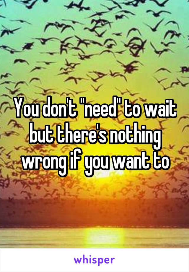 You don't "need" to wait but there's nothing wrong if you want to