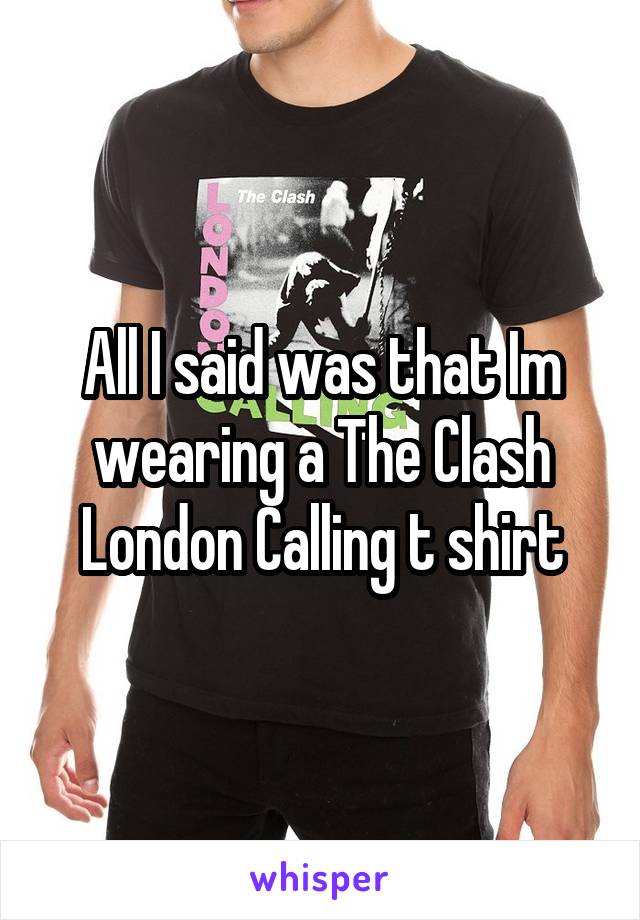 All I said was that Im wearing a The Clash London Calling t shirt