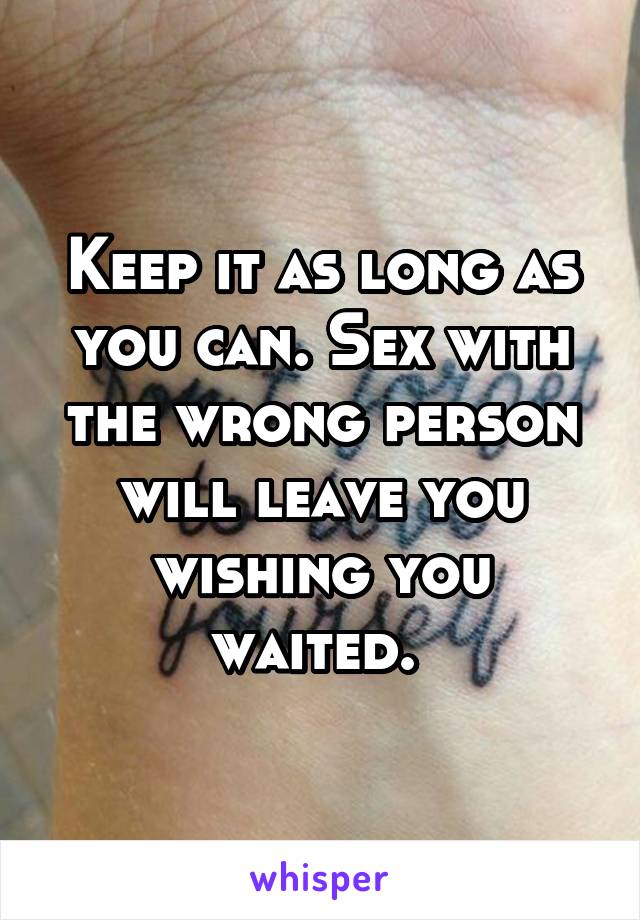 Keep it as long as you can. Sex with the wrong person will leave you wishing you waited. 