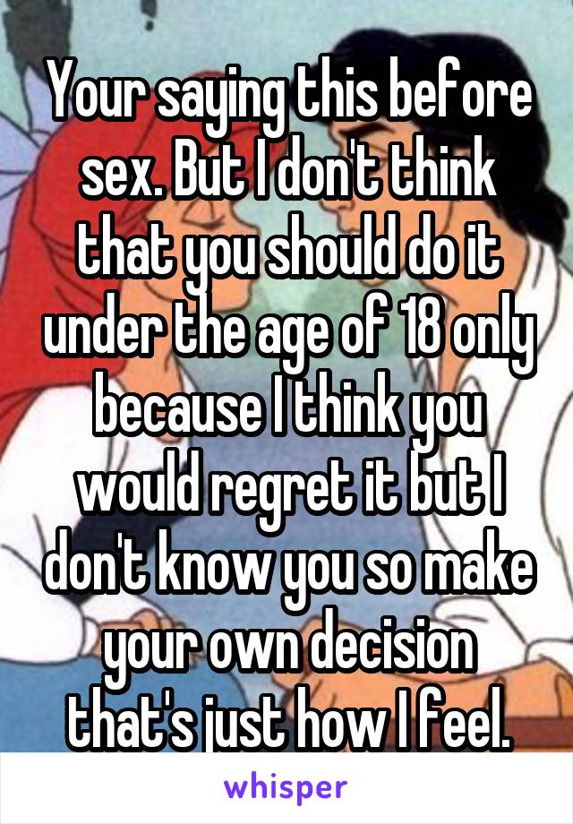 Your saying this before sex. But I don't think that you should do it under the age of 18 only because I think you would regret it but I don't know you so make your own decision that's just how I feel.