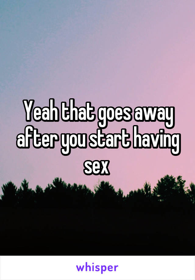 Yeah that goes away after you start having sex 