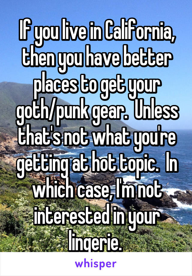 If you live in California, then you have better places to get your goth/punk gear.  Unless that's not what you're getting at hot topic.  In which case, I'm not interested in your lingerie. 