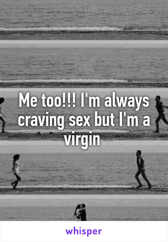 Me too!!! I'm always craving sex but I'm a virgin 