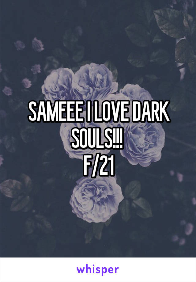 SAMEEE I LOVE DARK SOULS!!! 
F/21