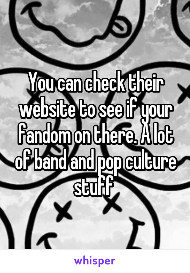 You can check their website to see if your fandom on there. A lot of band and pop culture stuff 