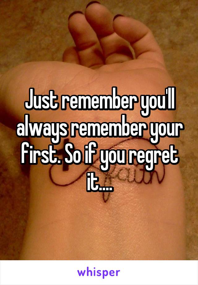 Just remember you'll always remember your first. So if you regret it....