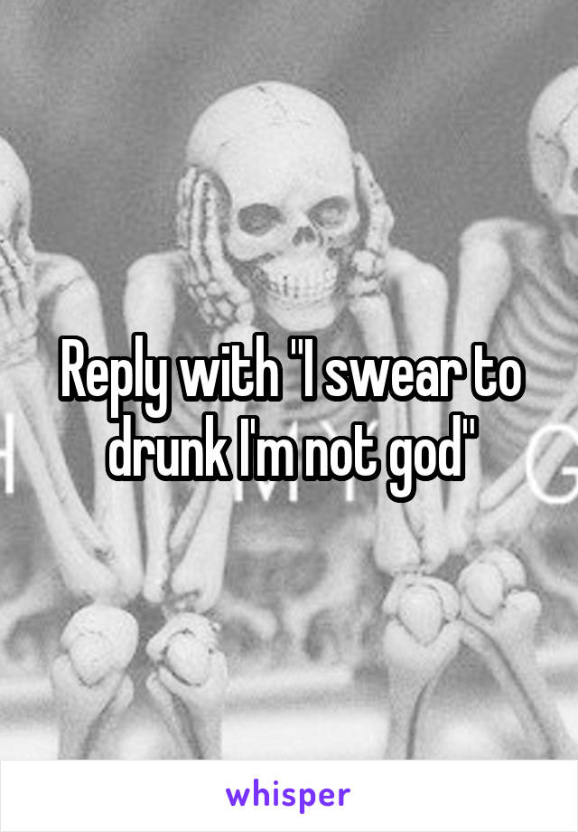 Reply with "I swear to drunk I'm not god"