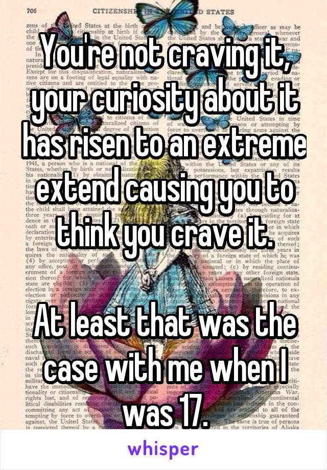 You're not craving it, your curiosity about it has risen to an extreme extend causing you to think you crave it.

At least that was the case with me when I was 17.