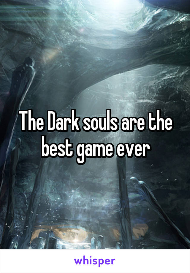 The Dark souls are the best game ever