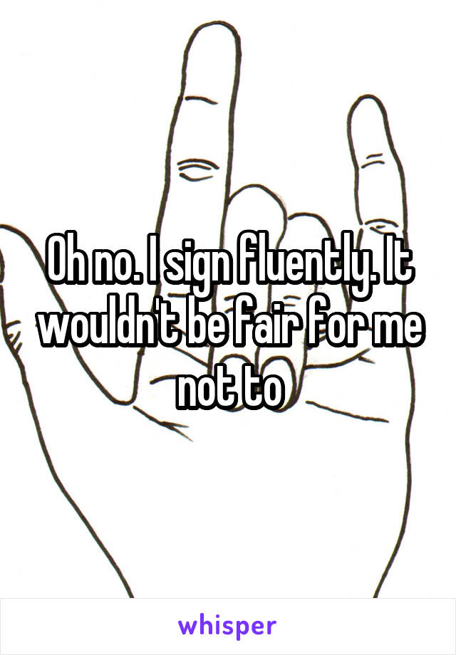 Oh no. I sign fluently. It wouldn't be fair for me not to